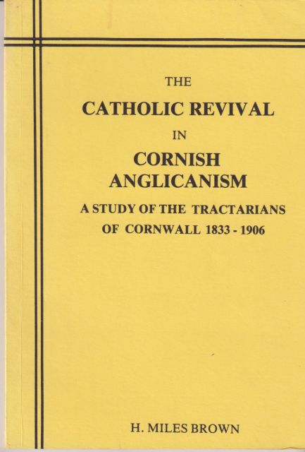 The Catholic Revival in Cornish Anglicanism - A Study of the Tractarians of Cornwall 1833-1906 H Miles Brown