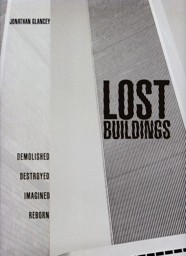 Lost Buildings - Demolished, Destroyed, Imagined, Reborn Jonathan Glancey