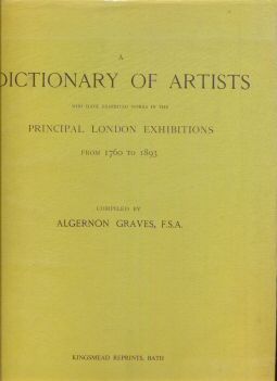 A Dictionary of Artists who have exhibited in the Principal London Exhibitions from 1760 to 1893 Algernon Graves