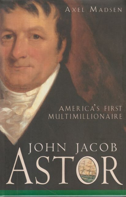 John Jacob Astor - America's First Millionaire Axel Madsen