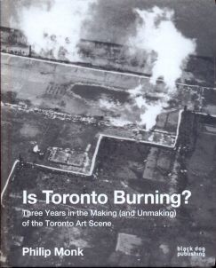 Is Toronto Burning? Three Years in the Making (and Unmaking) of the Toronto Art Scene Philip Monk