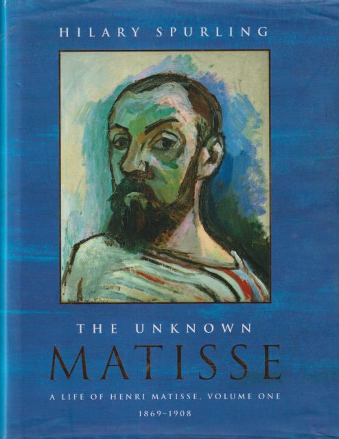 The Unknown Matisse - A life of Henri Matisse, Volume One - 1869-1908 Hilary Spurling