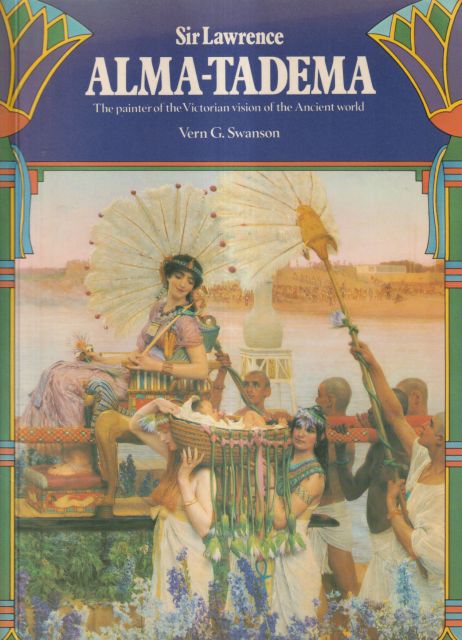 Sir Lawrence Alma-Tadema; The Painter of the Victorian Vision of the Ancient World Vern G Swanson
