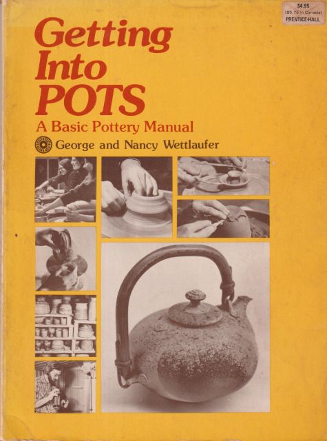 Getting into Pots - A Basic Pottery Manual George and Nancy Wettlaufer